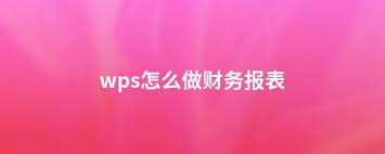 财务人员必学：用WPS表格做财务报表的方法